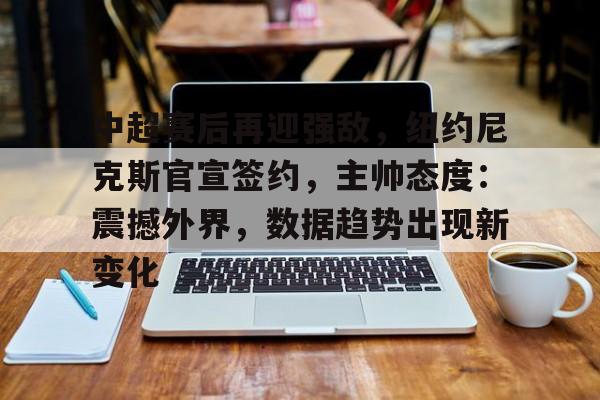 中超赛后再迎强敌，纽约尼克斯官宣签约，主帅态度：震撼外界，数据趋势出现新变化的简单介绍