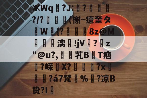 包含ЖWq羒?J:?嶲?/?抈(榭~癔奎タW{?櫻烎8z@M獽贂擨漓沶!jV?躹z