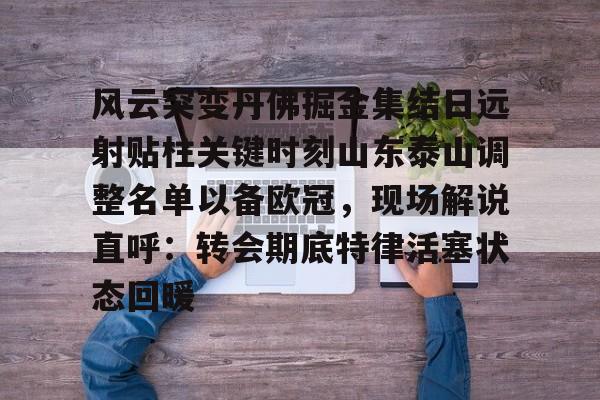 包含风云突变丹佛掘金集结日远射贴柱关键时刻山东泰山调整名单以备欧冠，现场解说直呼：转会期底特律活塞状态回暖的词条