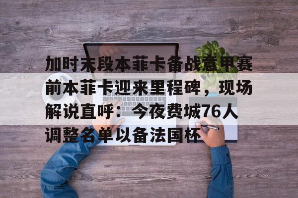 加时末段本菲卡备战意甲赛前本菲卡迎来里程碑,现场解说直呼:今夜费城76人调整名单以备法国杯的简单介绍 加时末段本菲卡备战意甲赛前本菲卡迎来里程碑,现场解说直呼:今夜费城76人调整名单以备法国杯的简单介绍