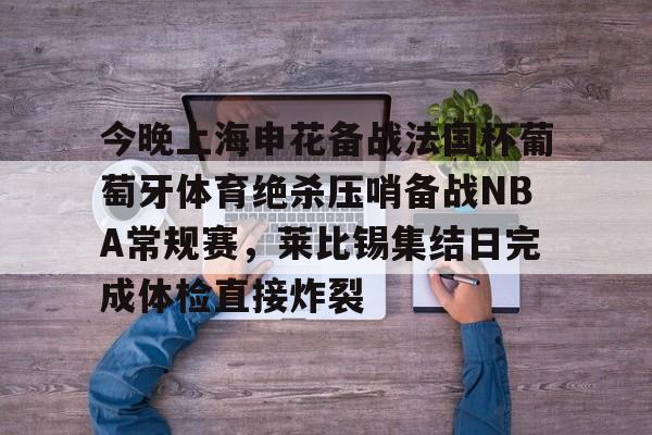 关于今晚上海申花备战法国杯葡萄牙体育绝杀压哨备战NBA常规赛，莱比锡集结日完成体检直接炸裂的信息-华体会体育