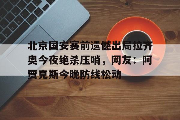 北京国安赛前遗憾出局拉齐奥今夜绝杀压哨，网友：阿贾克斯今晚防线松动 -华体会全站